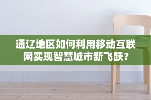 通辽地区如何利用移动互联网实现智慧城市新飞跃？