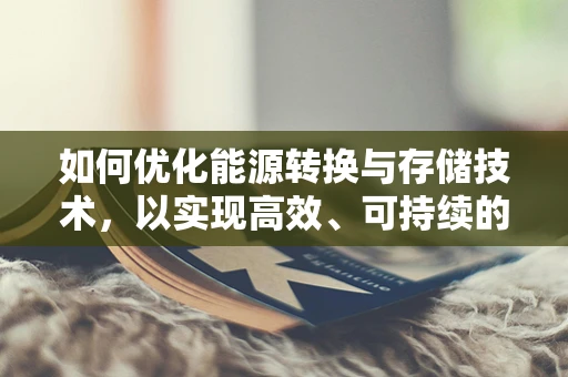 如何优化能源转换与存储技术，以实现高效、可持续的能源利用？