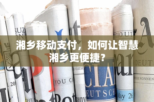 湘乡移动支付，如何让智慧湘乡更便捷？