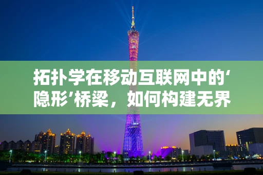 拓扑学在移动互联网中的‘隐形’桥梁，如何构建无界连接的‘拓扑地图’？