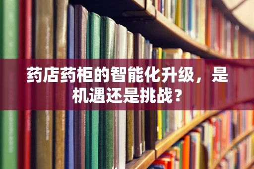 药店药柜的智能化升级，是机遇还是挑战？