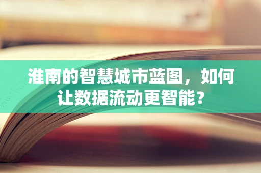 淮南的智慧城市蓝图，如何让数据流动更智能？