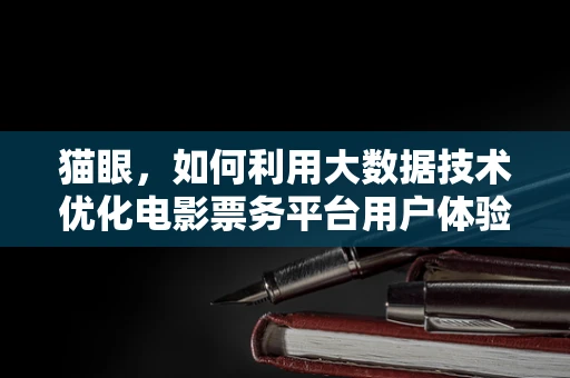 猫眼，如何利用大数据技术优化电影票务平台用户体验？