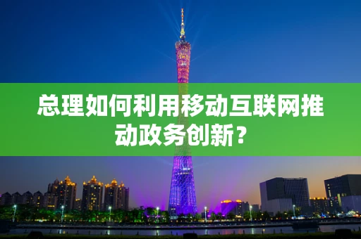 总理如何利用移动互联网推动政务创新？