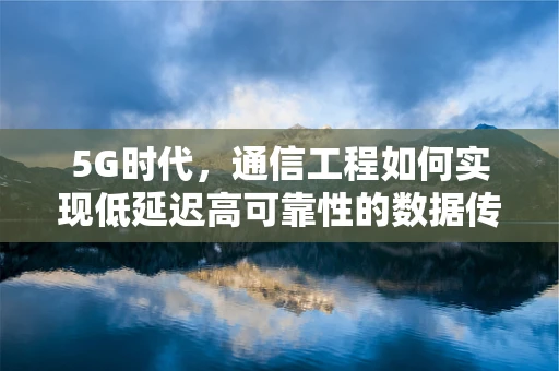 5G时代，通信工程如何实现低延迟高可靠性的数据传输？