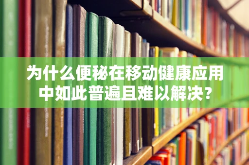 为什么便秘在移动健康应用中如此普遍且难以解决？