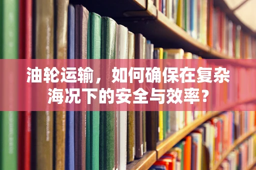 油轮运输，如何确保在复杂海况下的安全与效率？