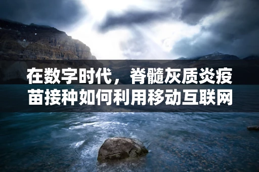 在数字时代，脊髓灰质炎疫苗接种如何利用移动互联网技术实现更广泛的覆盖？