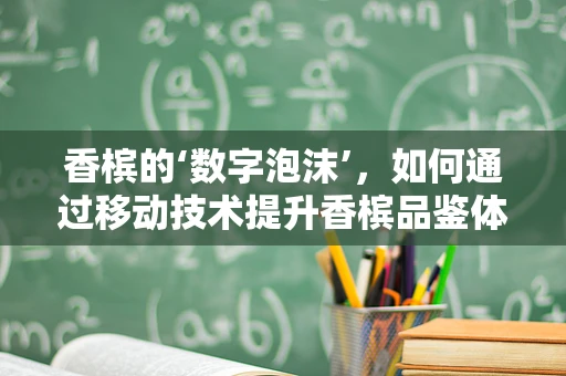 香槟的‘数字泡沫’，如何通过移动技术提升香槟品鉴体验？