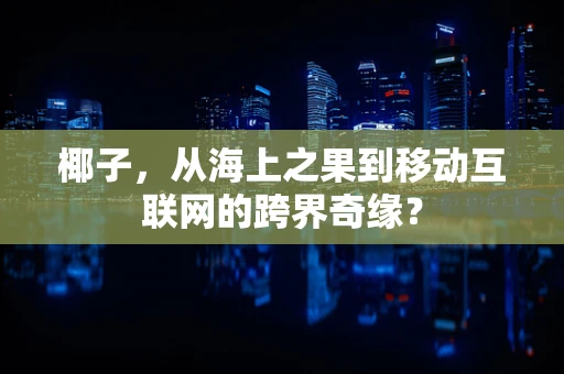 椰子，从海上之果到移动互联网的跨界奇缘？