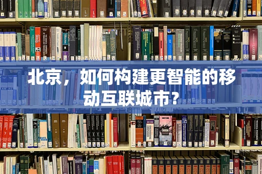 北京，如何构建更智能的移动互联城市？