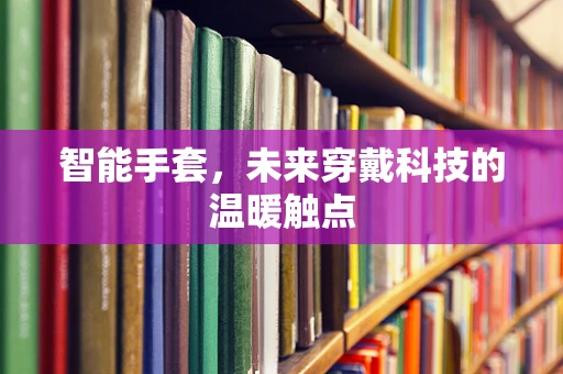 智能手套，未来穿戴科技的温暖触点