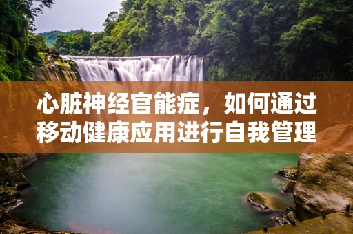 心脏神经官能症，如何通过移动健康应用进行自我管理与监测？