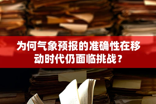 为何气象预报的准确性在移动时代仍面临挑战？