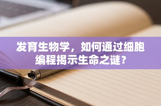 发育生物学，如何通过细胞编程揭示生命之谜？