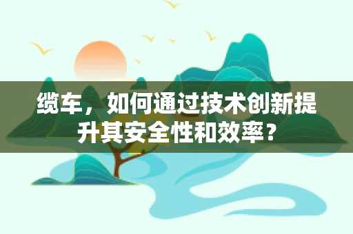 缆车，如何通过技术创新提升其安全性和效率？