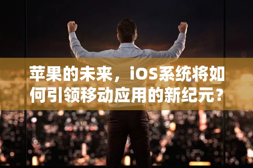 苹果的未来，iOS系统将如何引领移动应用的新纪元？