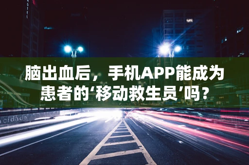 脑出血后，手机APP能成为患者的‘移动救生员’吗？