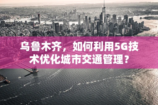 乌鲁木齐，如何利用5G技术优化城市交通管理？