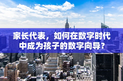 家长代表，如何在数字时代中成为孩子的数字向导？