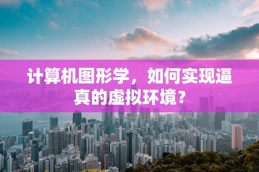 计算机图形学，如何实现逼真的虚拟环境？