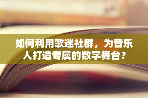 如何利用歌迷社群，为音乐人打造专属的数字舞台？