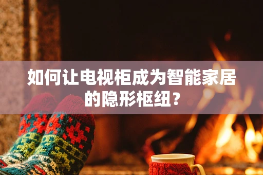 如何让电视柜成为智能家居的隐形枢纽？