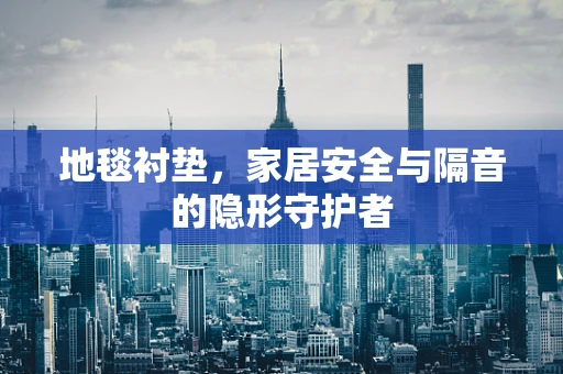 地毯衬垫，家居安全与隔音的隐形守护者