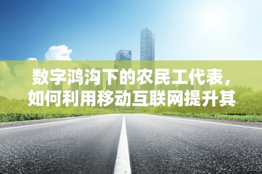 数字鸿沟下的农民工代表，如何利用移动互联网提升其社会融入感？