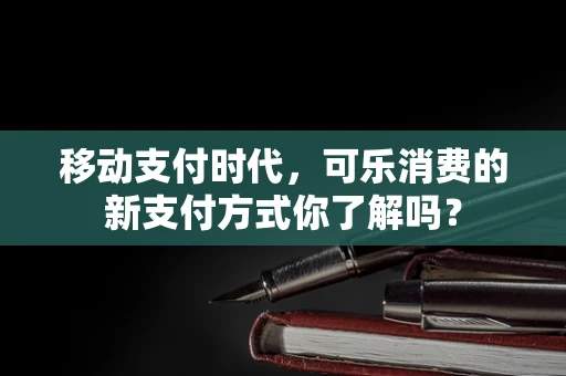 移动支付时代，可乐消费的新支付方式你了解吗？