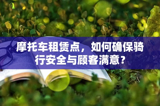 摩托车租赁点，如何确保骑行安全与顾客满意？