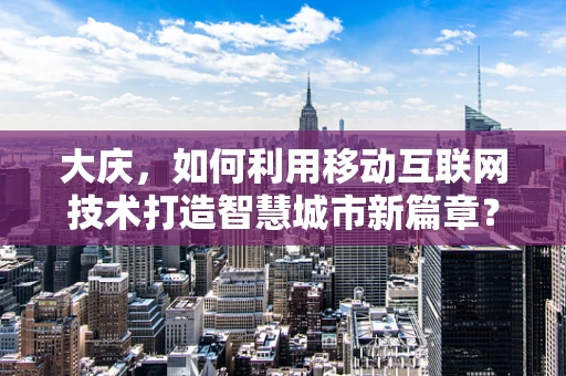 大庆，如何利用移动互联网技术打造智慧城市新篇章？