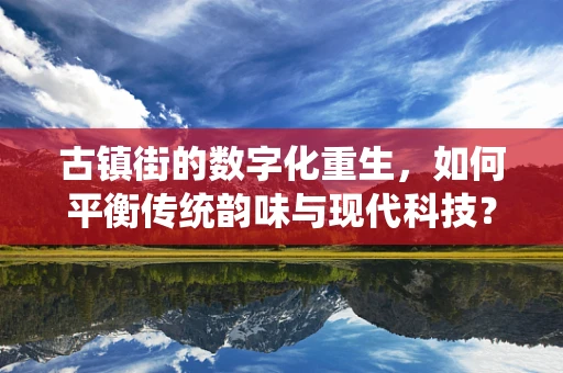 古镇街的数字化重生，如何平衡传统韵味与现代科技？