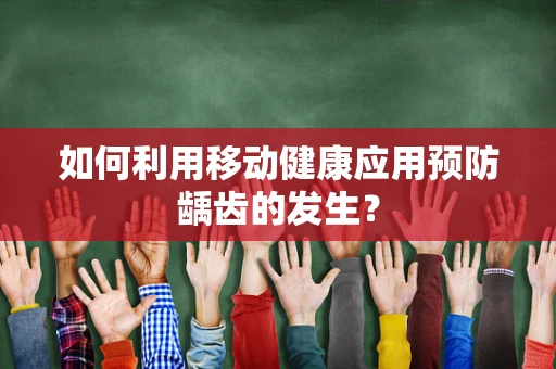 如何利用移动健康应用预防龋齿的发生？