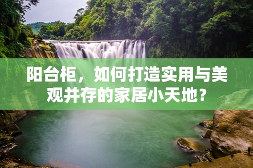 阳台柜，如何打造实用与美观并存的家居小天地？