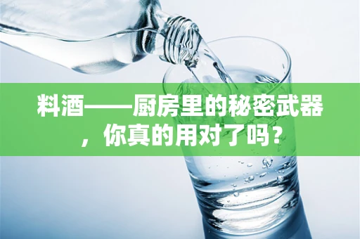 料酒——厨房里的秘密武器，你真的用对了吗？