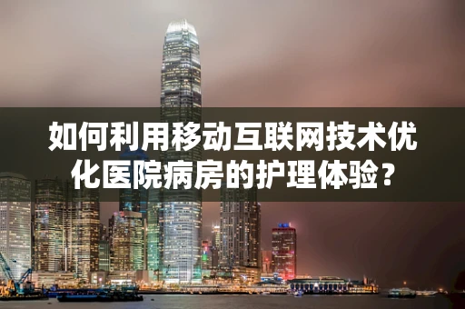 如何利用移动互联网技术优化医院病房的护理体验？