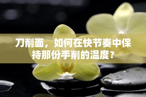 刀削面，如何在快节奏中保持那份手削的温度？