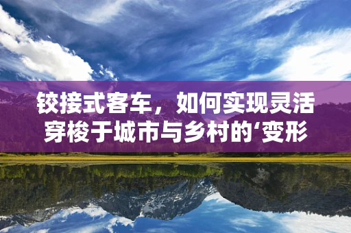 铰接式客车，如何实现灵活穿梭于城市与乡村的‘变形金刚’？