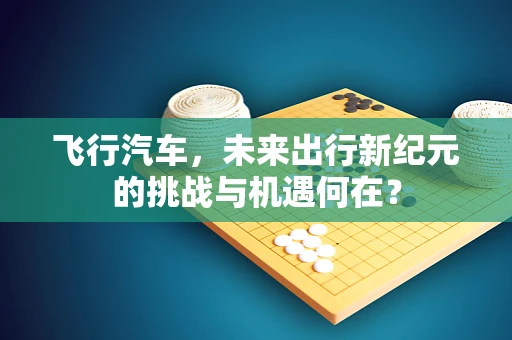 飞行汽车，未来出行新纪元的挑战与机遇何在？