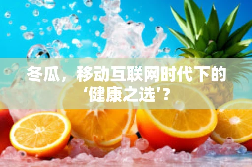 冬瓜，移动互联网时代下的‘健康之选’？