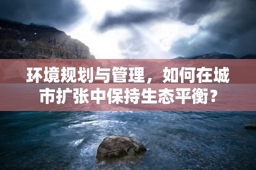 环境规划与管理，如何在城市扩张中保持生态平衡？