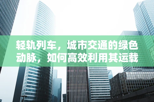 轻轨列车，城市交通的绿色动脉，如何高效利用其运载潜力？