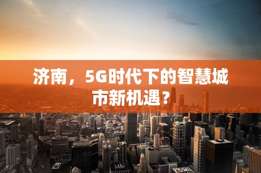 济南，5G时代下的智慧城市新机遇？