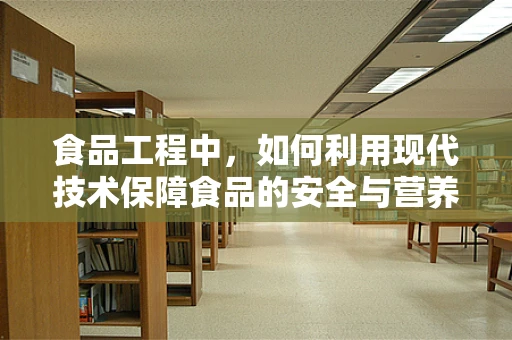 食品工程中，如何利用现代技术保障食品的安全与营养？