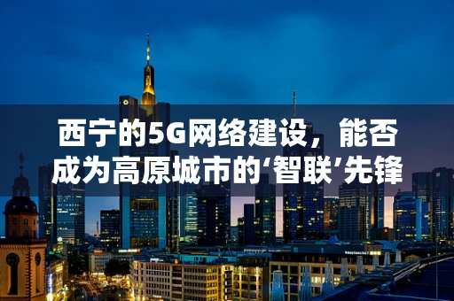 西宁的5G网络建设，能否成为高原城市的‘智联’先锋？