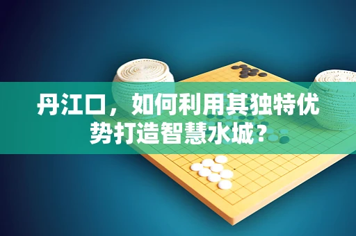 丹江口，如何利用其独特优势打造智慧水城？