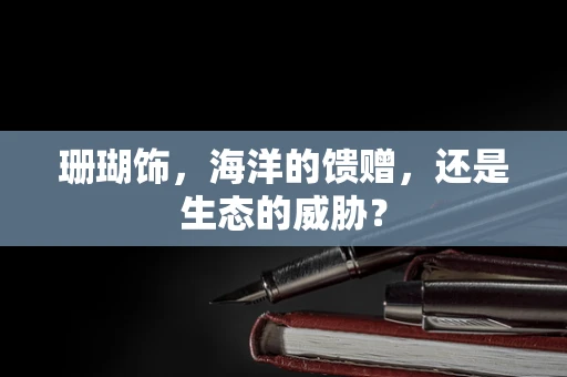 珊瑚饰，海洋的馈赠，还是生态的威胁？