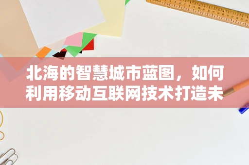 北海的智慧城市蓝图，如何利用移动互联网技术打造未来城市新生态？