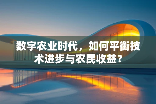 数字农业时代，如何平衡技术进步与农民收益？